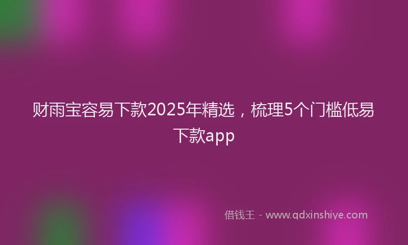 财雨宝容易下款2025年精选，梳理5个门槛低易下款app