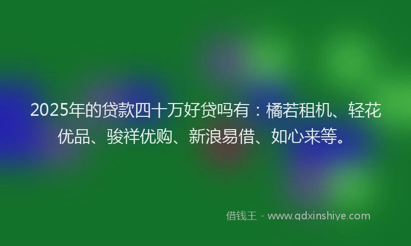 2025年的贷款四十万好贷吗有：橘若租机、轻花优品、骏祥优购、新浪易借、如心来等。
