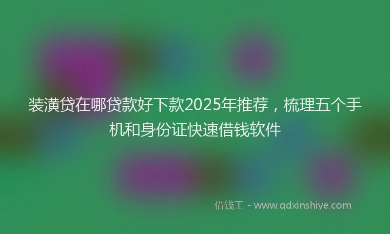 装潢贷在哪贷款好下款2025年推荐，梳理五个手机和身份证快速借钱软件