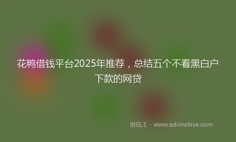 花鸭借钱平台2025年推荐，总结五个不看黑白户下款的网贷