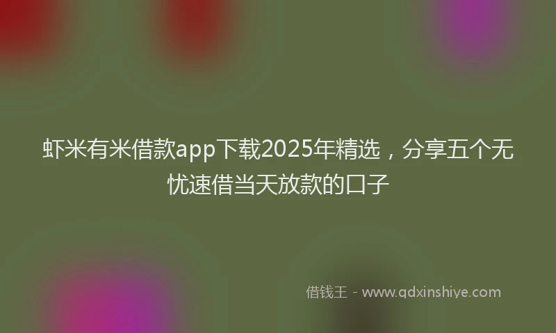 虾米有米借款app下载2025年精选，分享五个无忧速借当天放款的口子