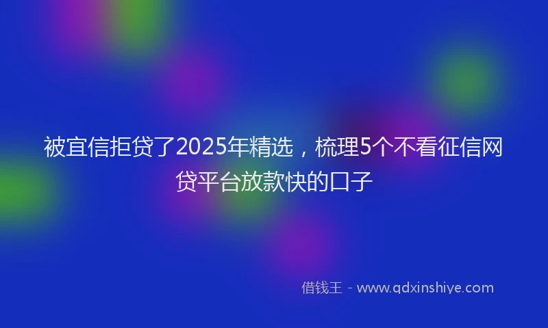被宜信拒贷了2025年精选，梳理5个不看征信网贷平台放款快的口子