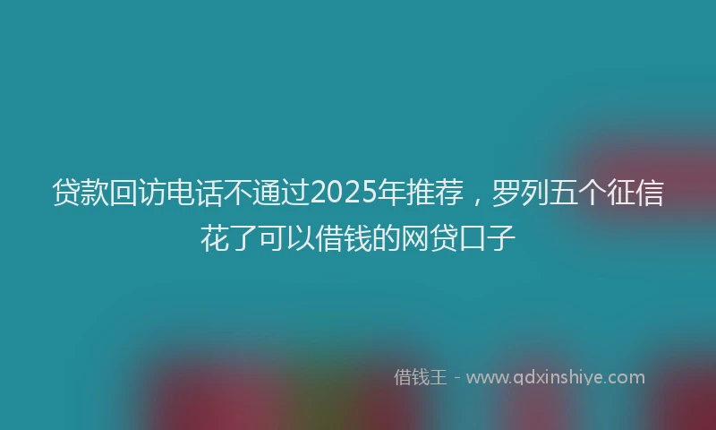 贷款回访电话不通过2025年推荐，罗列五个征信花了可以借钱的网贷口子