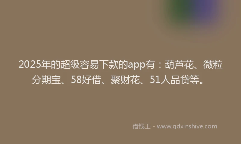 2025年的超级容易下款的app有：葫芦花、微粒分期宝、58好借、聚财花、51人品贷等。