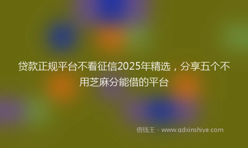 贷款正规平台不看征信2025年精选，分享五个不用芝麻分能借的平台