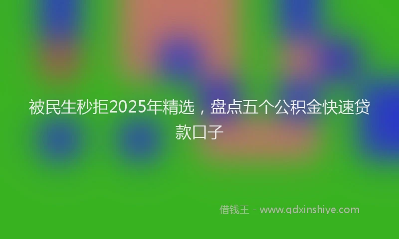 被民生秒拒2025年精选，盘点五个公积金快速贷款口子