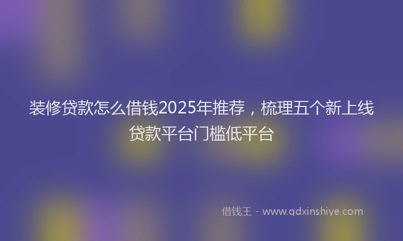 装修贷款怎么借钱2025年推荐，梳理五个新上线贷款平台门槛低平台