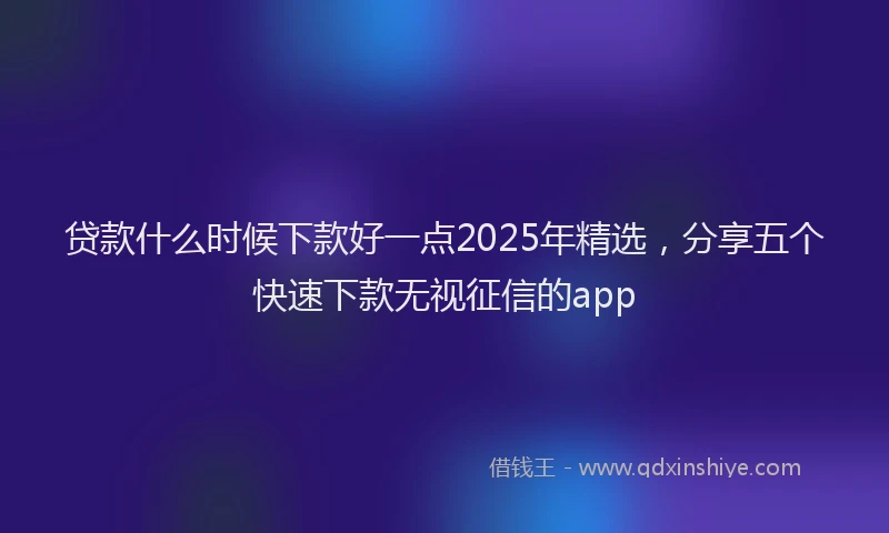 贷款什么时候下款好一点2025年精选，分享五个快速下款无视征信的app
