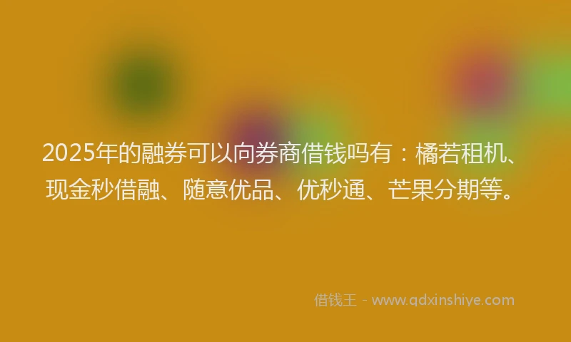 2025年的融券可以向券商借钱吗有：橘若租机、现金秒借融、随意优品、优秒通、芒果分期等。