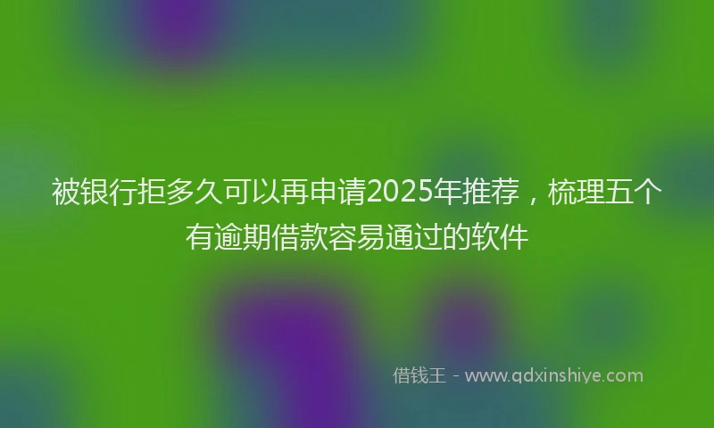 被银行拒多久可以再申请2025年推荐，梳理五个有逾期借款容易通过的软件