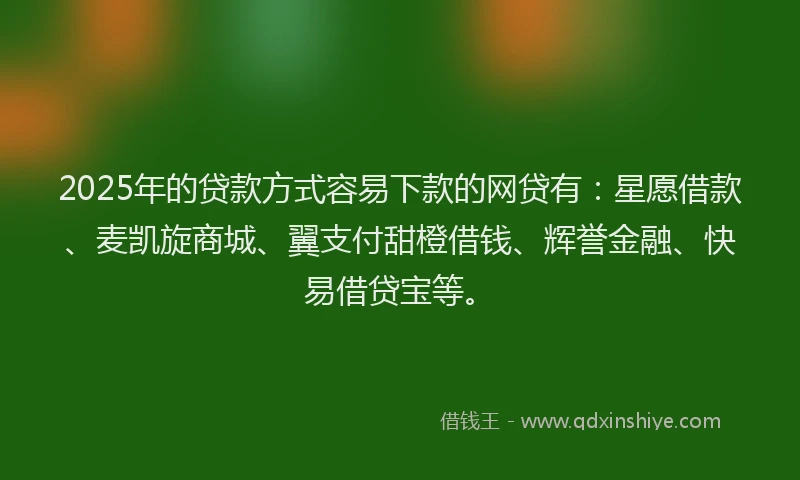 2025年的贷款方式容易下款的网贷有：星愿借款、麦凯旋商城、翼支付甜橙借钱、辉誉金融、快易借贷宝等。