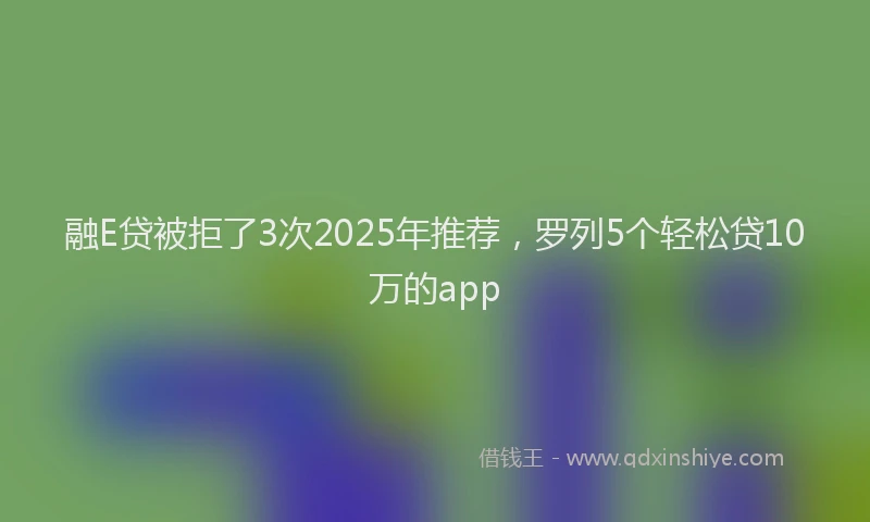 融E贷被拒了3次2025年推荐，罗列5个轻松贷10万的app