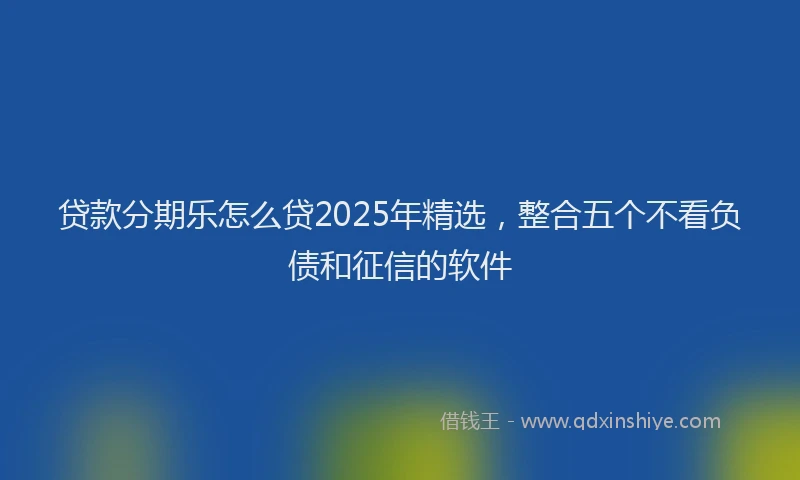贷款分期乐怎么贷2025年精选，整合五个不看负债和征信的软件