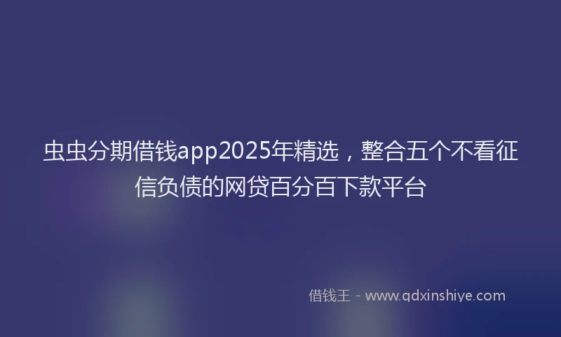 虫虫分期借钱app2025年精选，整合五个不看征信负债的网贷百分百下款平台