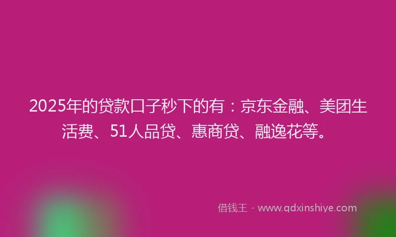 2025年的贷款口子秒下的有：京东金融、美团生活费、51人品贷、惠商贷、融逸花等。