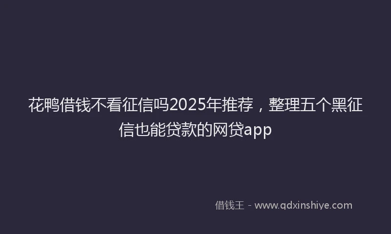 花鸭借钱不看征信吗2025年推荐，整理五个黑征信也能贷款的网贷app