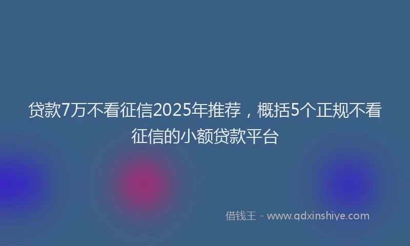 贷款7万不看征信2025年推荐，概括5个正规不看征信的小额贷款平台