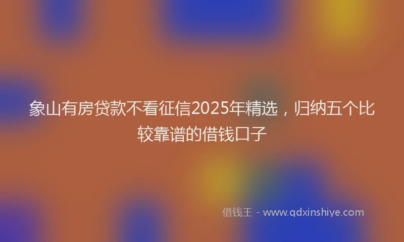 象山有房贷款不看征信2025年精选，归纳五个比较靠谱的借钱口子