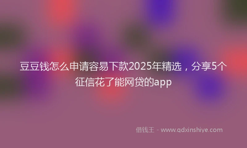 豆豆钱怎么申请容易下款2025年精选，分享5个征信花了能网贷的app