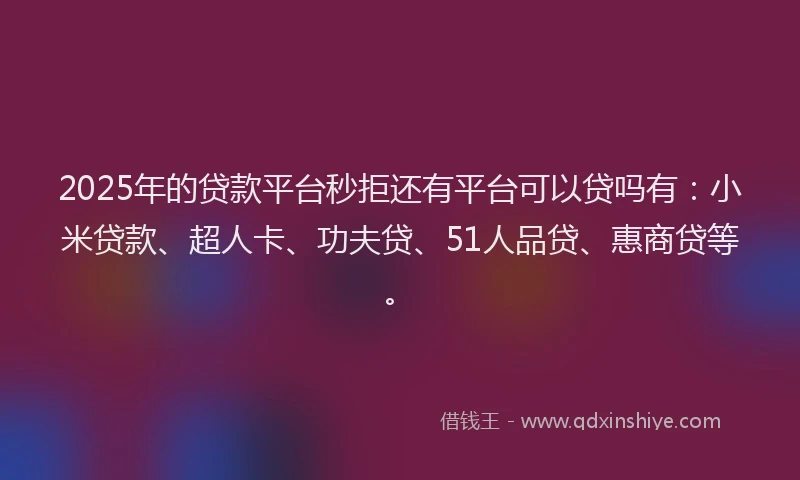 2025年的贷款平台秒拒还有平台可以贷吗有：小米贷款、超人卡、功夫贷、51人品贷、惠商贷等。