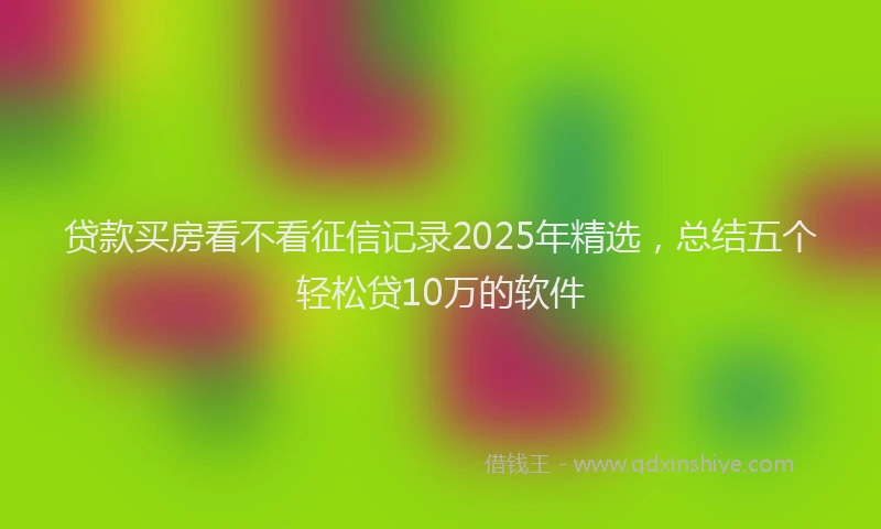 贷款买房看不看征信记录2025年精选，总结五个轻松贷10万的软件