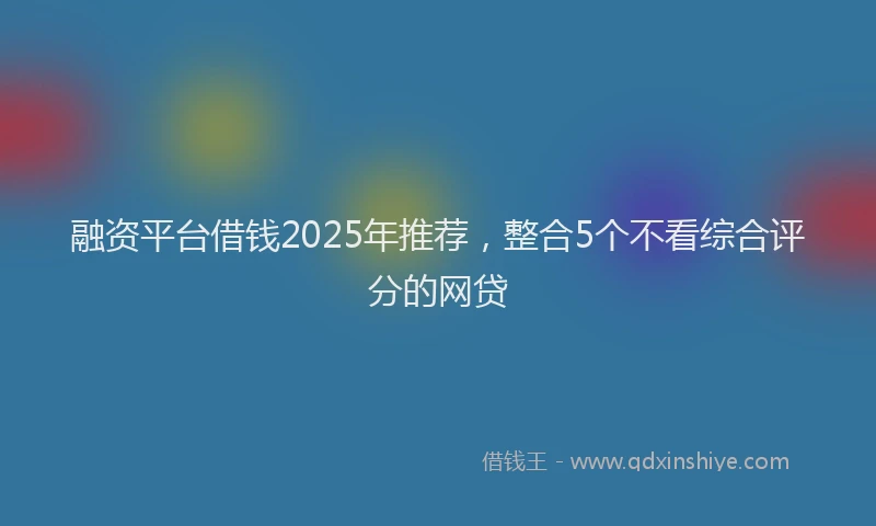 融资平台借钱2025年推荐，整合5个不看综合评分的网贷