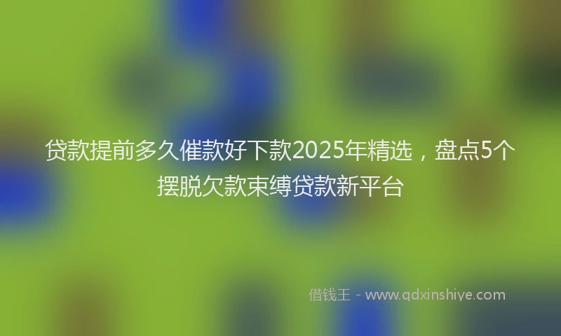 贷款提前多久催款好下款2025年精选，盘点5个摆脱欠款束缚贷款新平台