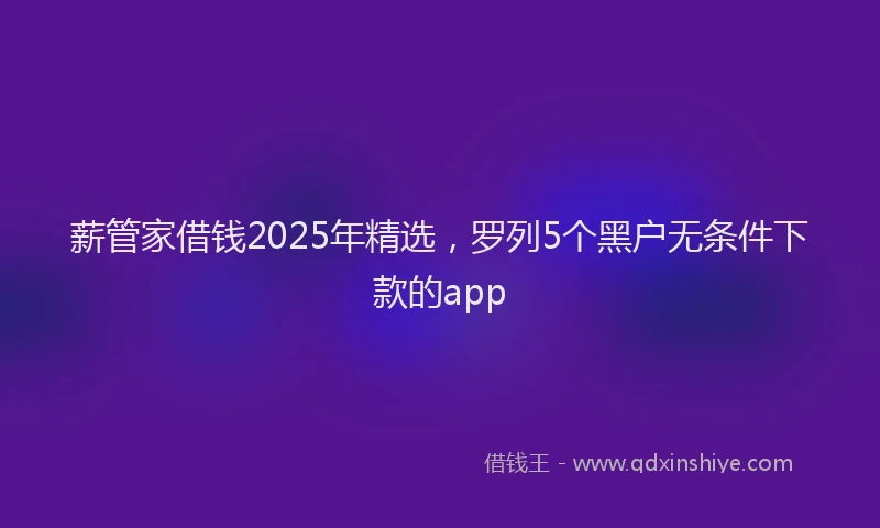薪管家借钱2025年精选，罗列5个黑户无条件下款的app