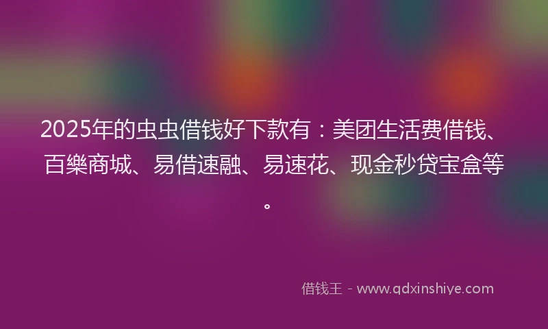 2025年的虫虫借钱好下款有：美团生活费借钱、百樂商城、易借速融、易速花、现金秒贷宝盒等。