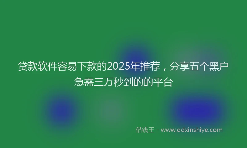 贷款软件容易下款的2025年推荐，分享五个黑户急需三万秒到的的平台