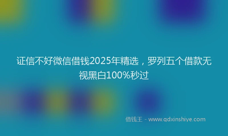证信不好微信借钱2025年精选，罗列五个借款无视黑白100%秒过