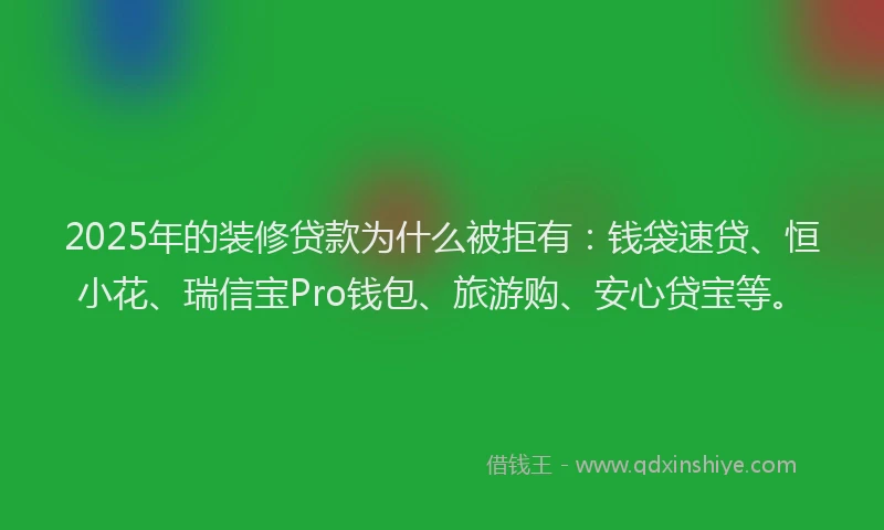 2025年的装修贷款为什么被拒有：钱袋速贷、恒小花、瑞信宝Pro钱包、旅游购、安心贷宝等。