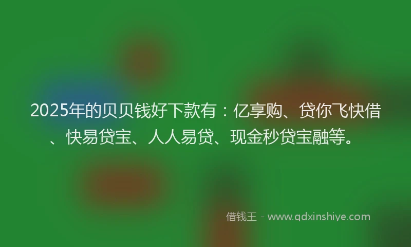 2025年的贝贝钱好下款有：亿享购、贷你飞快借、快易贷宝、人人易贷、现金秒贷宝融等。