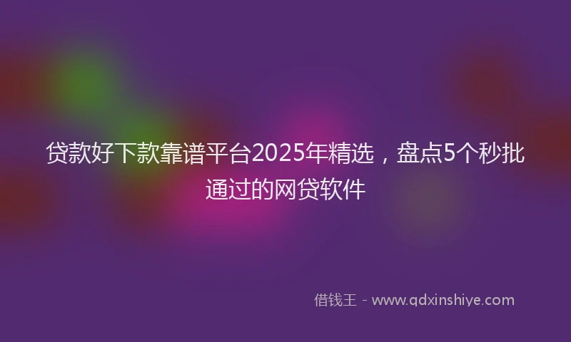 贷款好下款靠谱平台2025年精选，盘点5个秒批通过的网贷软件