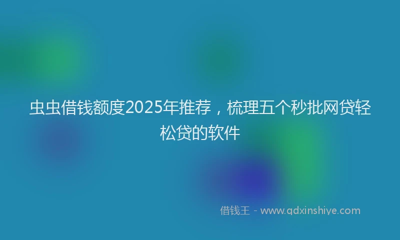 虫虫借钱额度2025年推荐，梳理五个秒批网贷轻松贷的软件