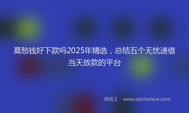 莫愁钱好下款吗2025年精选，总结五个无忧速借当天放款的平台