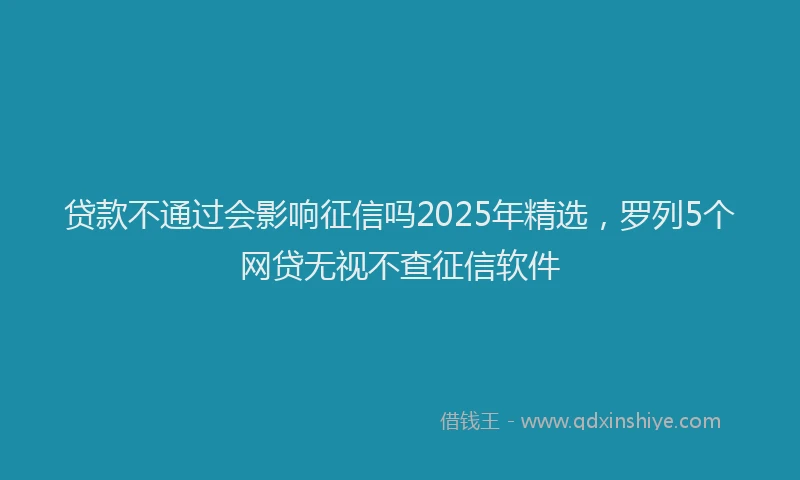 贷款不通过会影响征信吗2025年精选，罗列5个网贷无视不查征信软件