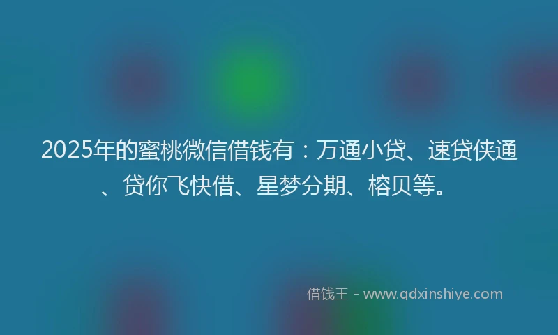 2025年的蜜桃微信借钱有：万通小贷、速贷侠通、贷你飞快借、星梦分期、榕贝等。