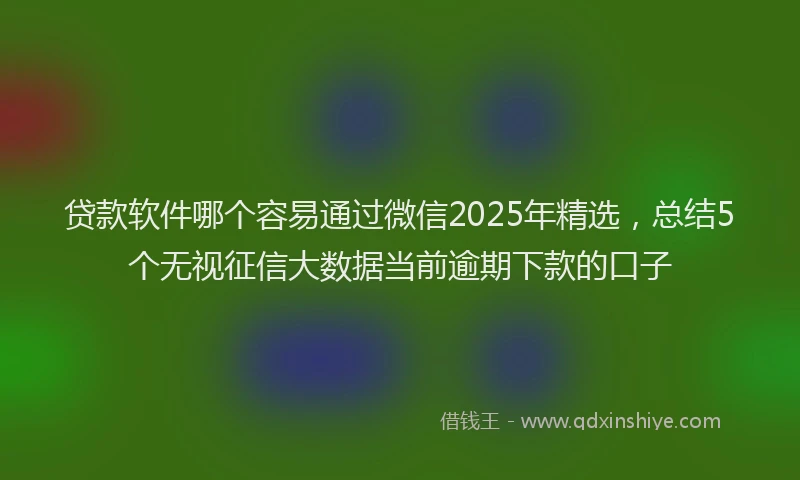 贷款软件哪个容易通过微信2025年精选，总结5个无视征信大数据当前逾期下款的口子