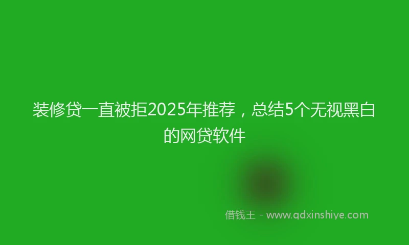 装修贷一直被拒2025年推荐，总结5个无视黑白的网贷软件