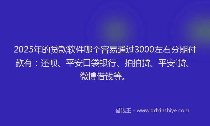 2025年的贷款软件哪个容易通过3000左右分期付款有：还呗、平安口袋银行、拍拍贷、平安i贷、微博借钱等。
