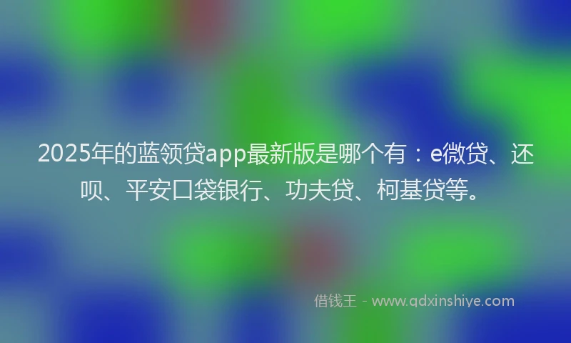 2025年的蓝领贷app最新版是哪个有：e微贷、还呗、平安口袋银行、功夫贷、柯基贷等。