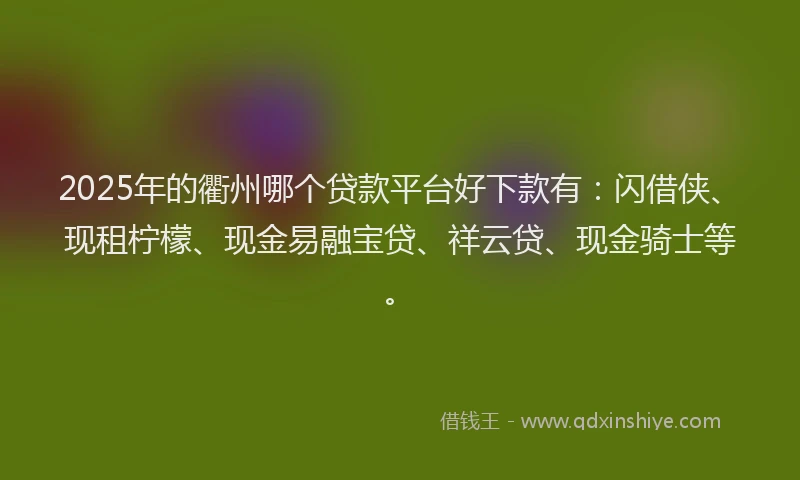 2025年的衢州哪个贷款平台好下款有：闪借侠、现租柠檬、现金易融宝贷、祥云贷、现金骑士等。