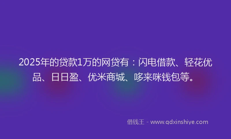 2025年的贷款1万的网贷有：闪电借款、轻花优品、日日盈、优米商城、哆来咪钱包等。