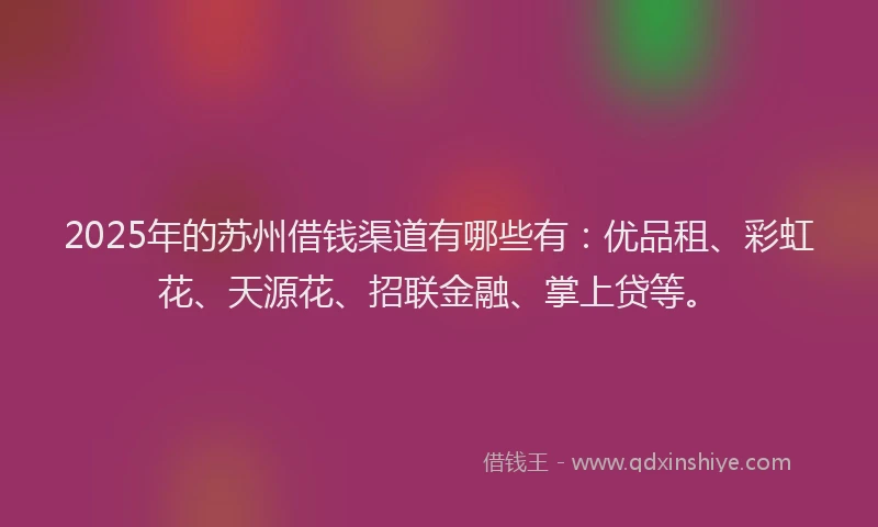 2025年的苏州借钱渠道有哪些有：优品租、彩虹花、天源花、招联金融、掌上贷等。