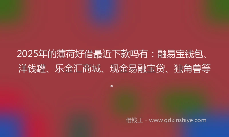 2025年的薄荷好借最近下款吗有：融易宝钱包、洋钱罐、乐金汇商城、现金易融宝贷、独角兽等。