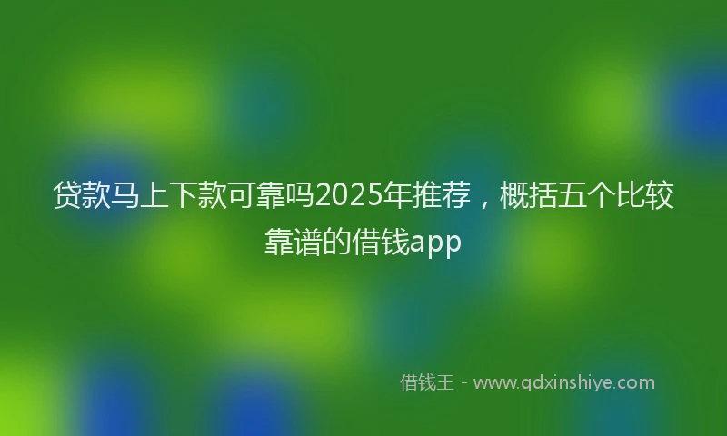 贷款马上下款可靠吗2025年推荐，概括五个比较靠谱的借钱app