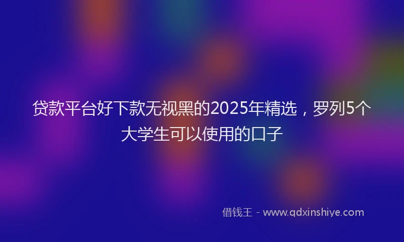 贷款平台好下款无视黑的2025年精选，罗列5个大学生可以使用的口子