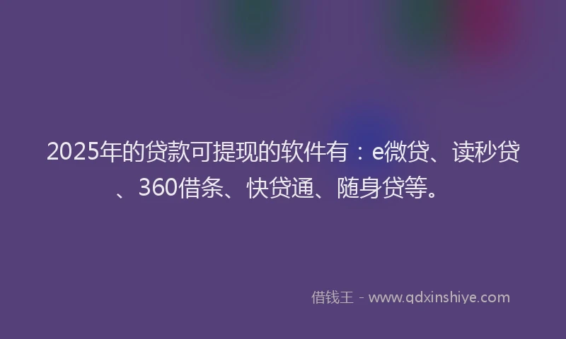 2025年的贷款可提现的软件有：e微贷、读秒贷、360借条、快贷通、随身贷等。
