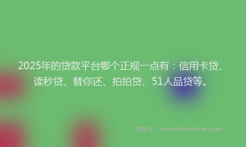 2025年的贷款平台哪个正规一点有：信用卡贷、读秒贷、替你还、拍拍贷、51人品贷等。